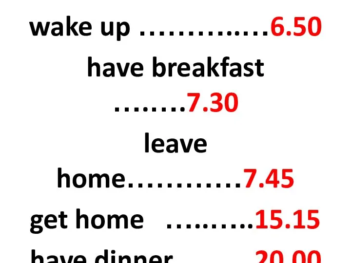 wake up ………..…6.50 have breakfast ….….7.30 leave home…………7.45 get home …..…..15.15