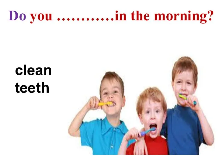 clean teeth Do you …………in the morning?