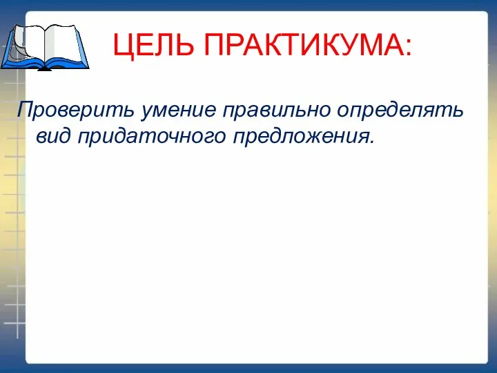 ЦЕЛЬ ПРАКТИКУМА: Проверить умение правильно определять вид придаточного предложения.