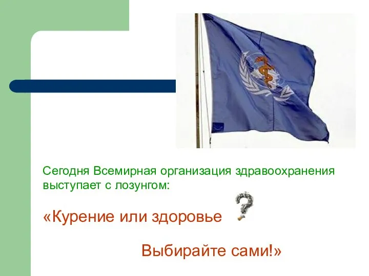 Сегодня Всемирная организация здравоохранения выступает с лозунгом: «Курение или здоровье Выбирайте сами!»