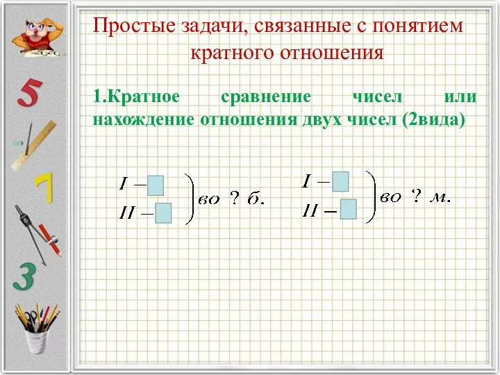 Простые задачи, связанные с понятием кратного отношения 1.Кратное сравнение чисел или нахождение отношения двух чисел (2вида)