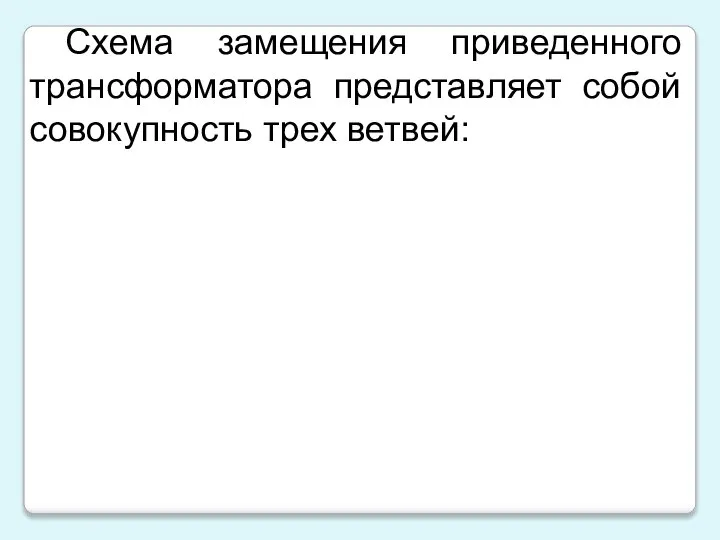 Схема замещения приведенного трансформатора представляет собой совокупность трех ветвей: