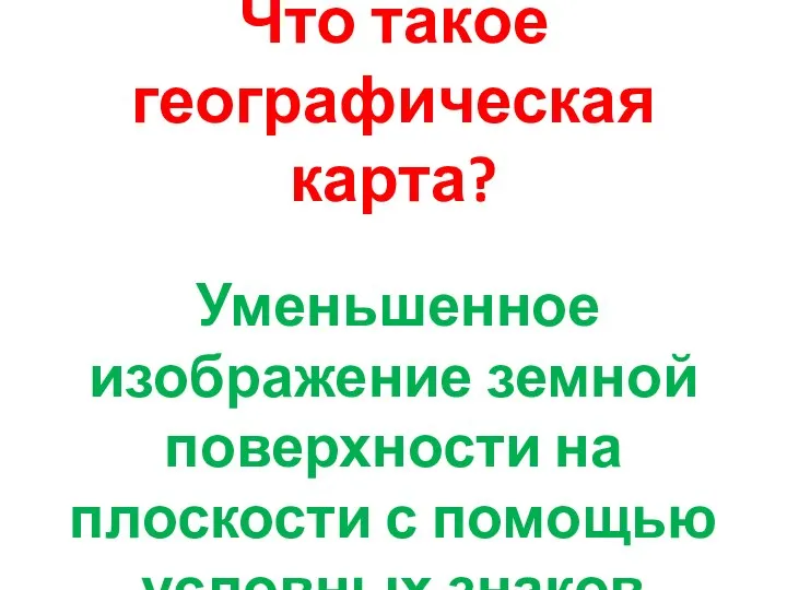 Что такое географическая карта? Уменьшенное изображение земной поверхности на плоскости с помощью условных знаков