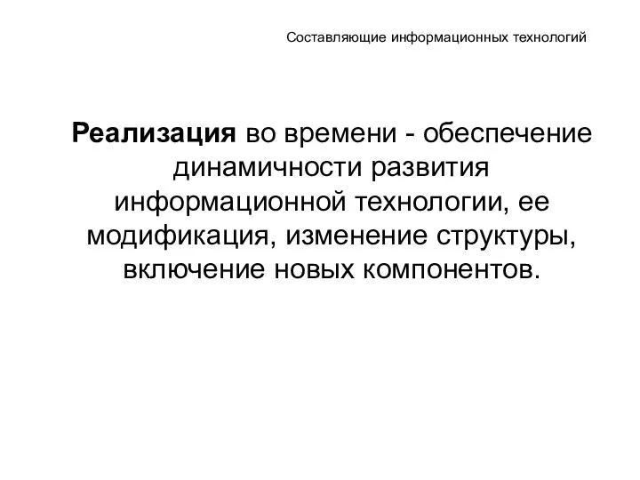 Составляющие информационных технологий Реализация во времени - обеспечение динамичности развития информационной