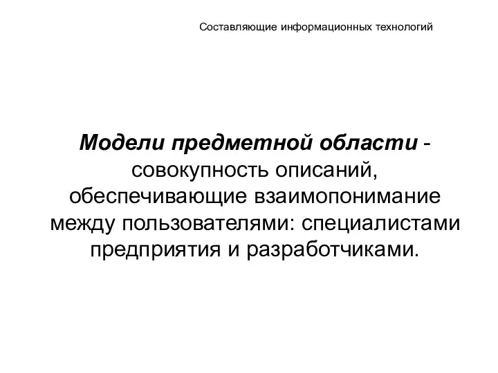 Составляющие информационных технологий Модели предметной области - совокупность описаний, обеспечивающие взаимопонимание