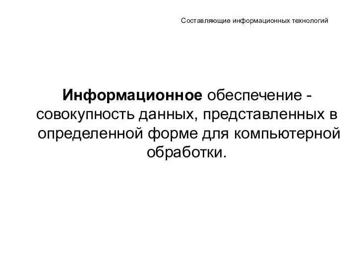 Составляющие информационных технологий Информационное обеспечение - совокупность данных, представленных в определенной форме для компьютерной обработки.