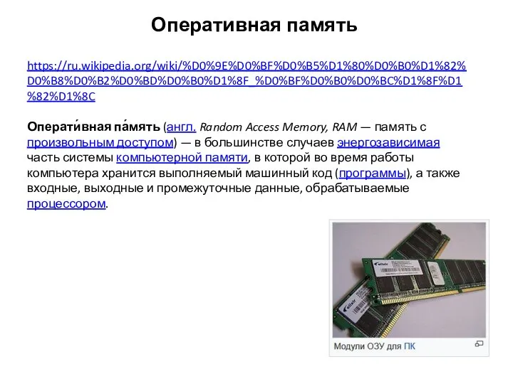 Оперативная память https://ru.wikipedia.org/wiki/%D0%9E%D0%BF%D0%B5%D1%80%D0%B0%D1%82%D0%B8%D0%B2%D0%BD%D0%B0%D1%8F_%D0%BF%D0%B0%D0%BC%D1%8F%D1%82%D1%8C Операти́вная па́мять (англ. Random Access Memory, RAM —