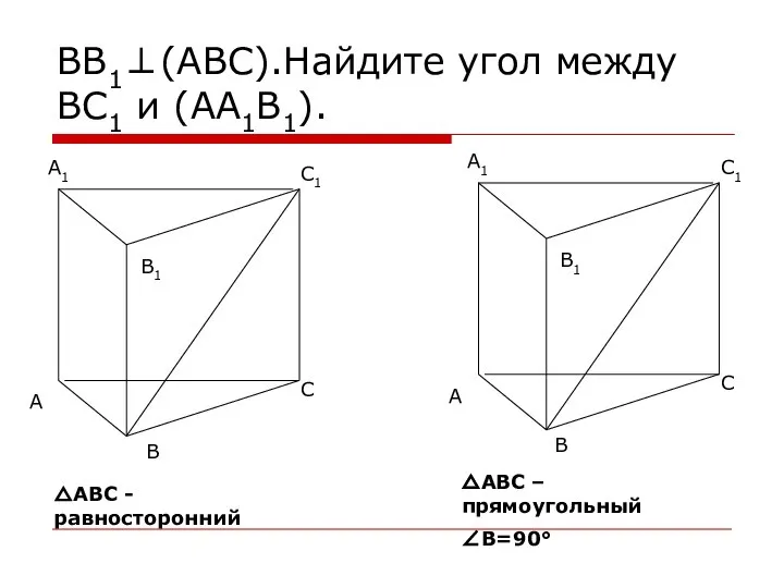 ВВ1⊥(АВС).Найдите угол между ВС1 и (АА1В1). △АВС - равносторонний △АВС – прямоугольный ∠В=90°