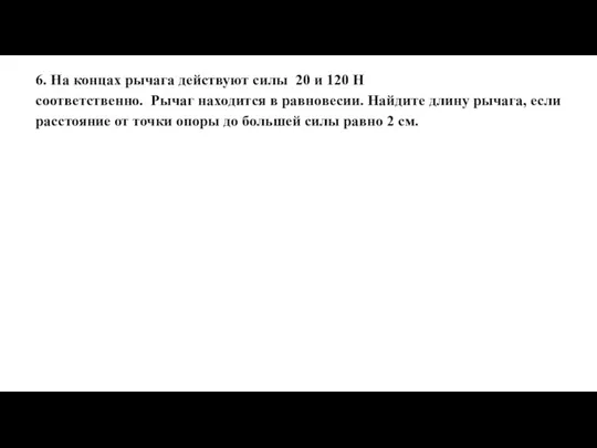 6. На концах рычага действуют силы 20 и 120 Н соответственно.