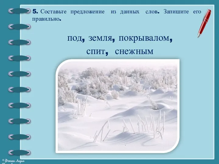 5. Составьте предложение из данных слов. Запишите его правильно. под, земля, покрывалом, спит, снежным