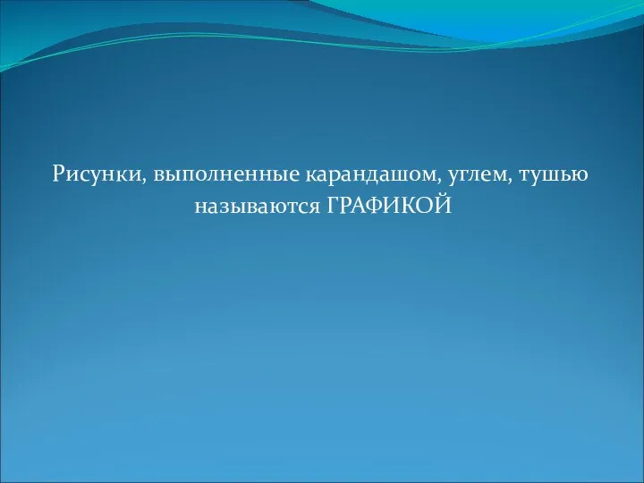 Рисунки, выполненные карандашом, углем, тушью называются ГРАФИКОЙ