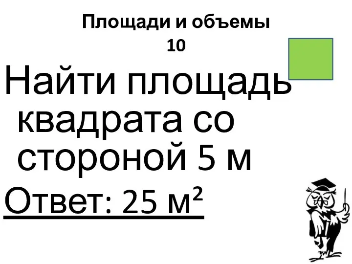 Площади и объемы 10 Найти площадь квадрата со стороной 5 м Ответ: 25 м²