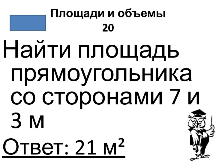 Площади и объемы 20 Найти площадь прямоугольника со сторонами 7 и 3 м Ответ: 21 м²