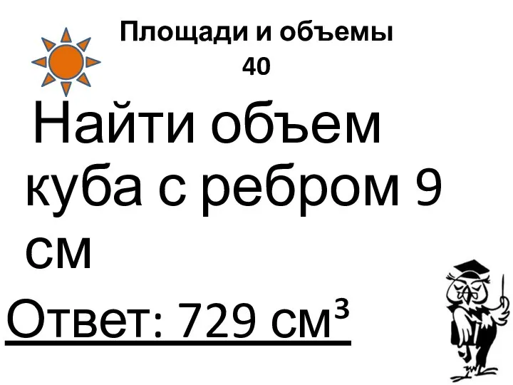 Площади и объемы 40 Найти объем куба с ребром 9 см Ответ: 729 см³