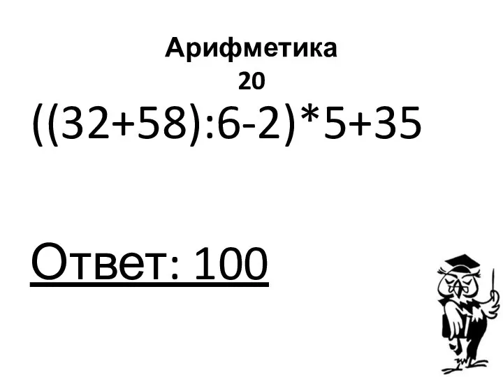 Арифметика 20 ((32+58):6-2)*5+35 Ответ: 100