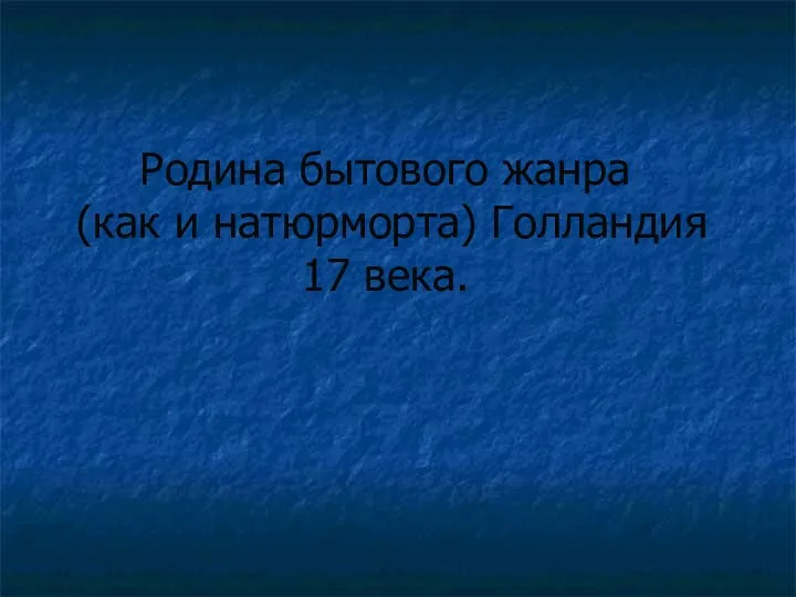 Родина бытового жанра (как и натюрморта) Голландия 17 века.