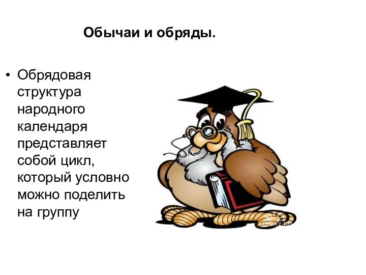 Обычаи и обряды. Обрядовая структура народного календаря представляет собой цикл, который условно можно поделить на группу