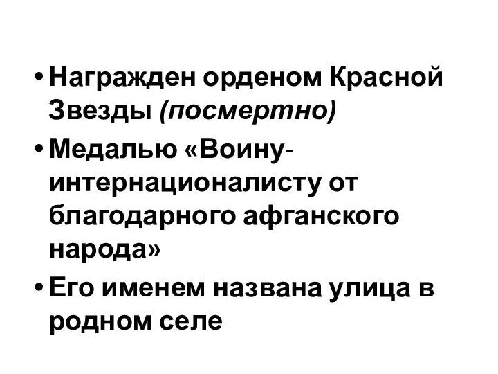 Награжден орденом Красной Звезды (посмертно) Медалью «Воину-интернационалисту от благодарного афганского народа»