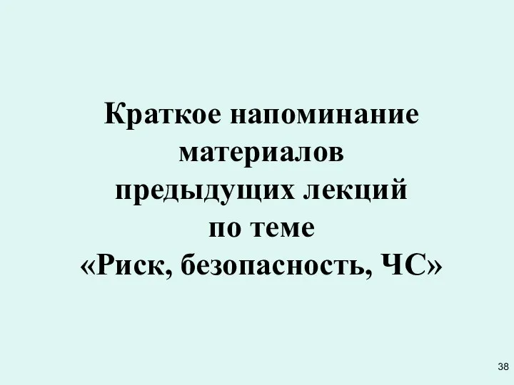 Краткое напоминание материалов предыдущих лекций по теме «Риск, безопасность, ЧС» 38