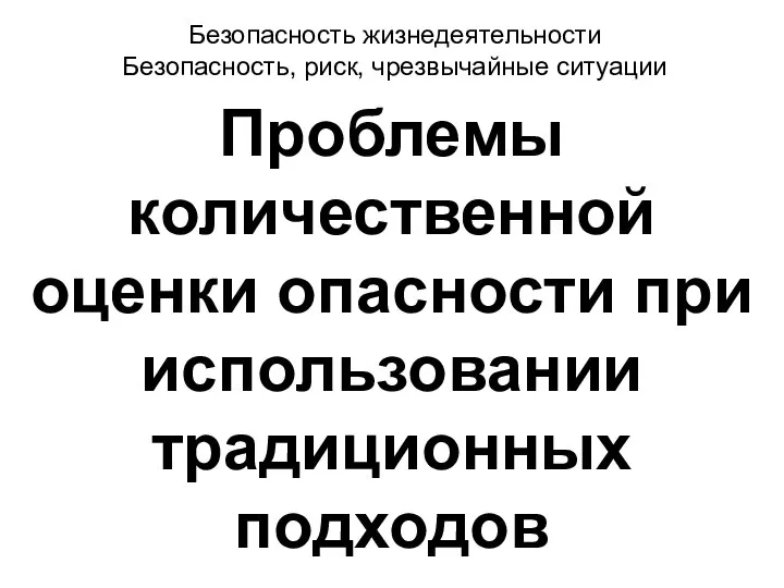 Безопасность жизнедеятельности Безопасность, риск, чрезвычайные ситуации Проблемы количественной оценки опасности при использовании традиционных подходов