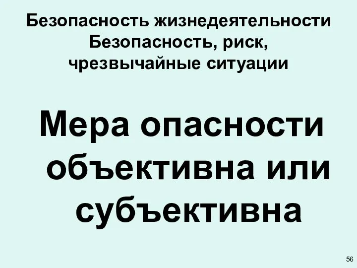 Безопасность жизнедеятельности Безопасность, риск, чрезвычайные ситуации Мера опасности объективна или субъективна 56