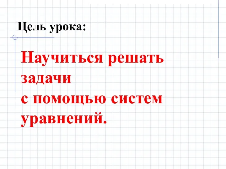 Цель урока: Научиться решать задачи с помощью систем уравнений.