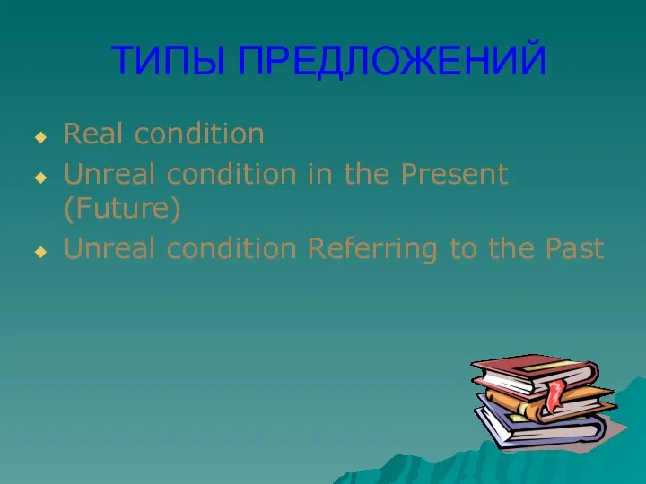ТИПЫ ПРЕДЛОЖЕНИЙ Real condition Unreal condition in the Present (Future) Unreal condition Referring to the Past