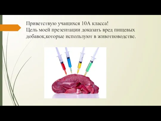 Приветствую учащихся 10А класса! Цель моей презентации доказать вред пищевых добавок,которые используют в животноводстве.