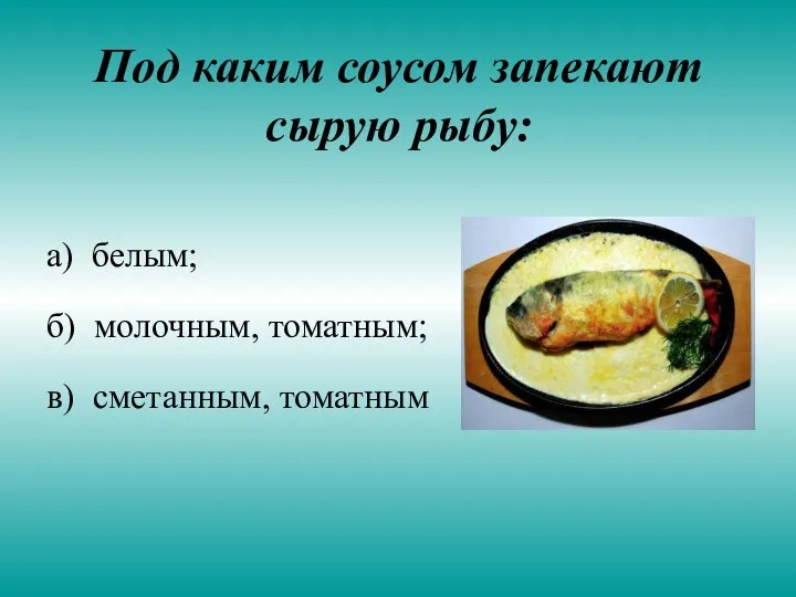 Под каким соусом запекают сырую рыбу: а) белым; б) молочным, томатным; в) сметанным, томатным