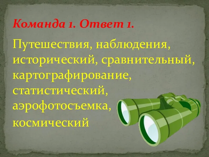 Путешествия, наблюдения, исторический, сравнительный, картографирование, статистический, аэрофотосъемка, космический Команда 1. Ответ 1.