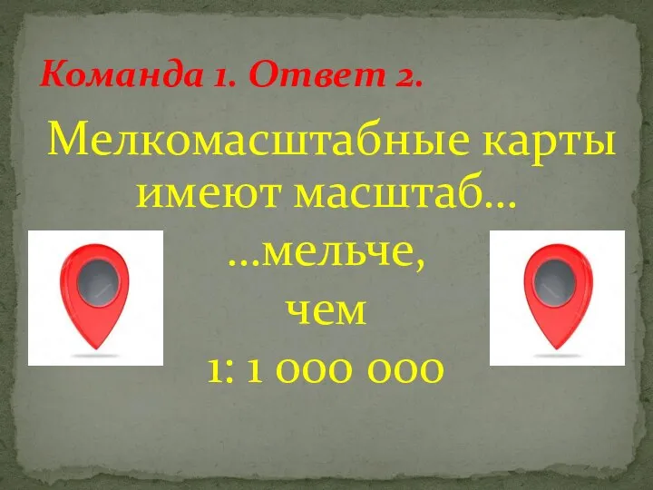 Мелкомасштабные карты имеют масштаб… …мельче, чем 1: 1 000 000 Команда 1. Ответ 2.