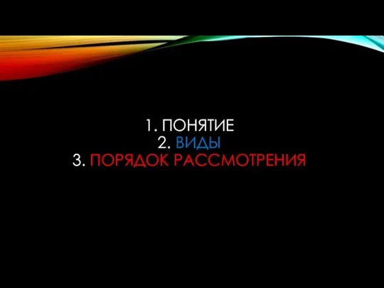 1. ПОНЯТИЕ 2. ВИДЫ 3. ПОРЯДОК РАССМОТРЕНИЯ