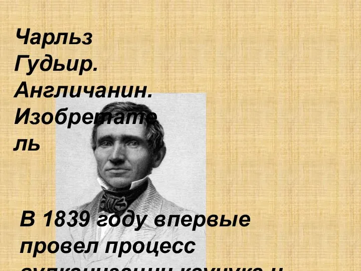 Чарльз Гудьир. Англичанин. Изобретатель В 1839 году впервые провел процесс вулканизации каучука и получил резину