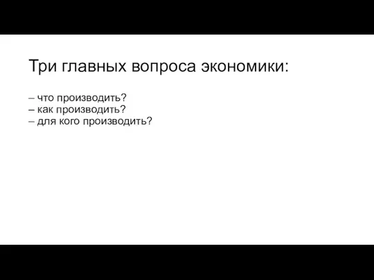 Три главных вопроса экономики: – что производить? – как производить? – для кого производить?