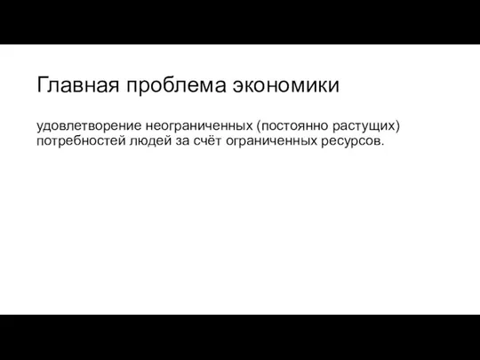 Главная проблема экономики удовлетворение неограниченных (постоянно растущих) потребностей людей за счёт ограниченных ресурсов.