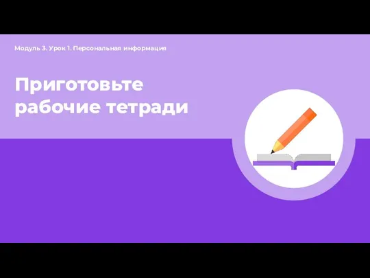 Приготовьте рабочие тетради Модуль 3. Урок 1. Персональная информация