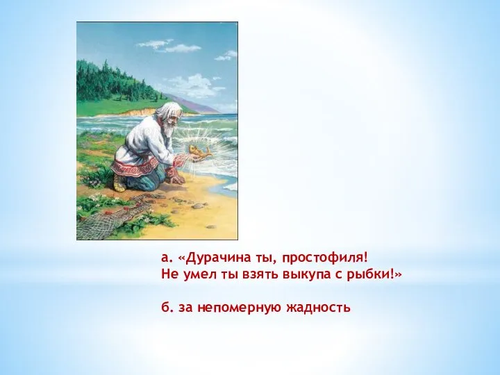 а. «Дурачина ты, простофиля! Не умел ты взять выкупа с рыбки!» б. за непомерную жадность