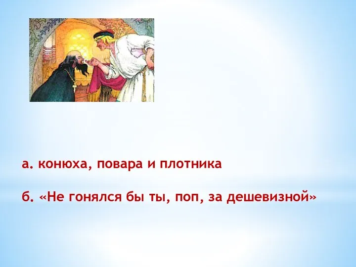 а. конюха, повара и плотника б. «Не гонялся бы ты, поп, за дешевизной»