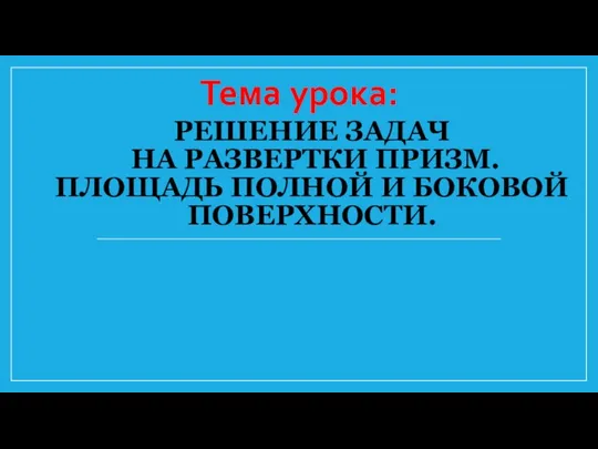 РЕШЕНИЕ ЗАДАЧ НА РАЗВЕРТКИ ПРИЗМ. ПЛОЩАДЬ ПОЛНОЙ И БОКОВОЙ ПОВЕРХНОСТИ. Тема урока: