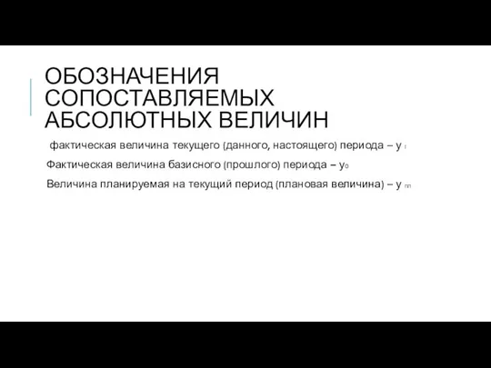 ОБОЗНАЧЕНИЯ СОПОСТАВЛЯЕМЫХ АБСОЛЮТНЫХ ВЕЛИЧИН фактическая величина текущего (данного, настоящего) периода –