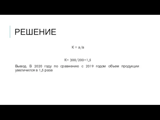 РЕШЕНИЕ К = а/в К= 300/200=1,5 Вывод. В 2020 году по