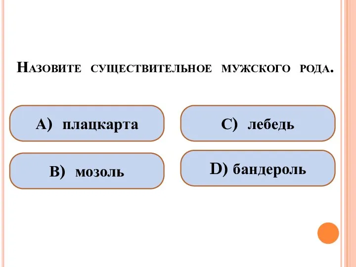 Назовите существительное мужского рода. А) плацкарта В) мозоль С) лебедь D) бандероль