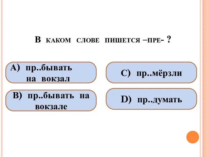 В каком слове пишется –пре- ? А) пр..бывать на вокзал В)