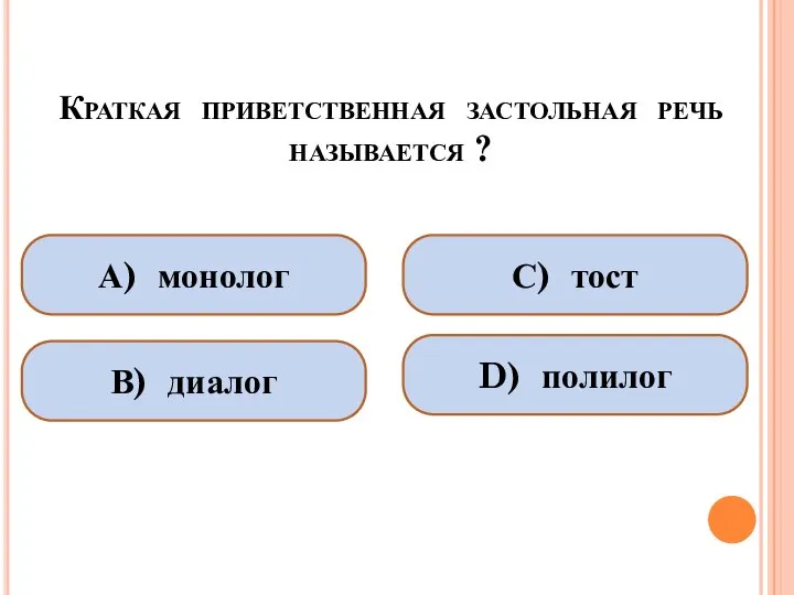 Краткая приветственная застольная речь называется ? А) монолог В) диалог С) тост D) полилог