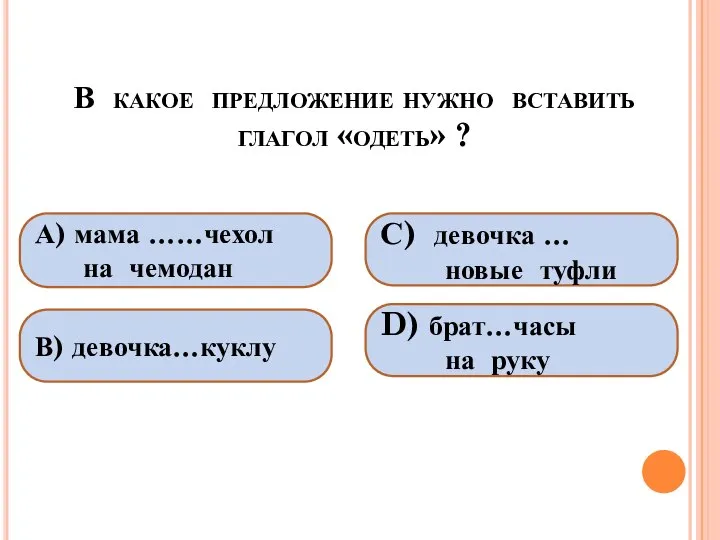 В какое предложение нужно вставить глагол «одеть» ? А) мама ……чехол