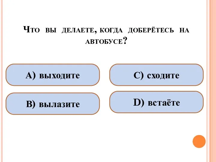 Что вы делаете, когда доберётесь на автобусе? А) выходите В) вылазите С) сходите D) встаёте