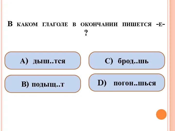 В каком глаголе в окончании пишется -е- ? А) дыш..тся В) подыщ..т С) брод..шь D) погон..шься