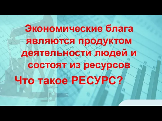 Экономические блага являются продуктом деятельности людей и состоят из ресурсов Что такое РЕСУРС?