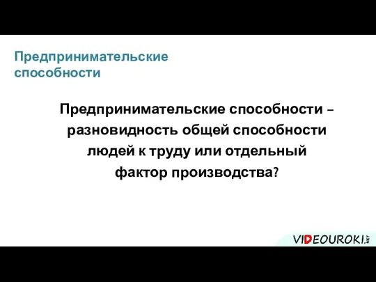 Предпринимательские способности Предпринимательские способности – разновидность общей способности людей к труду или отдельный фактор производства?