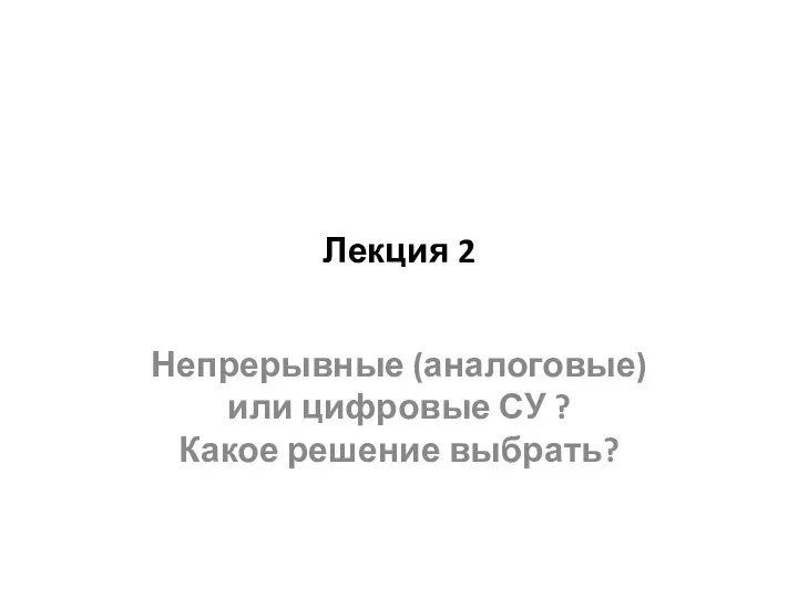 Лекция 2 Непрерывные (аналоговые) или цифровые СУ ? Какое решение выбрать?